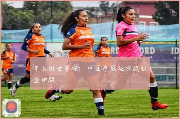 年女排世界杯：中国夺冠经典战役全回顾