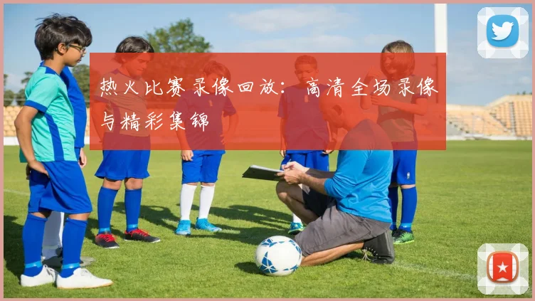 热火比赛录像回放：高清全场录像与精彩集锦