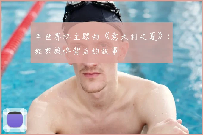 年世界杯主题曲《意大利之夏》:经典旋律背后的故事