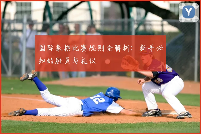国际象棋比赛规则全解析:新手必知的胜负与礼仪