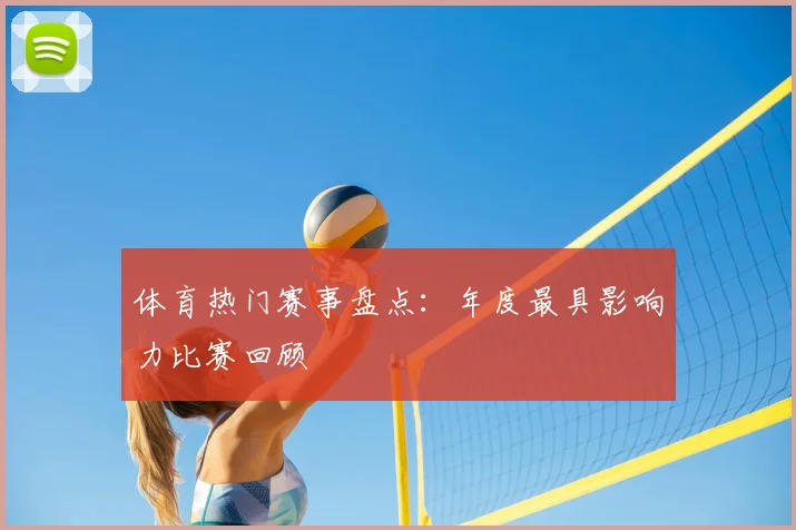 体育热门赛事盘点:年度最具影响力比赛回顾