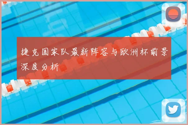 捷克国家队最新阵容与欧洲杯前景深度分析