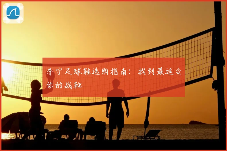 李宁足球鞋选购指南：找到最适合你的战靴