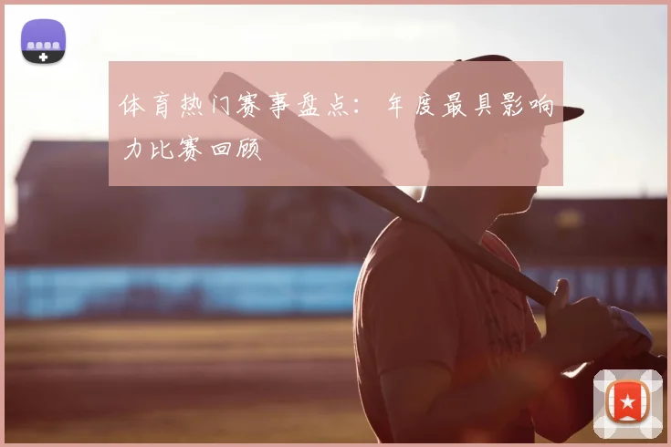 体育热门赛事盘点:年度最具影响力比赛回顾