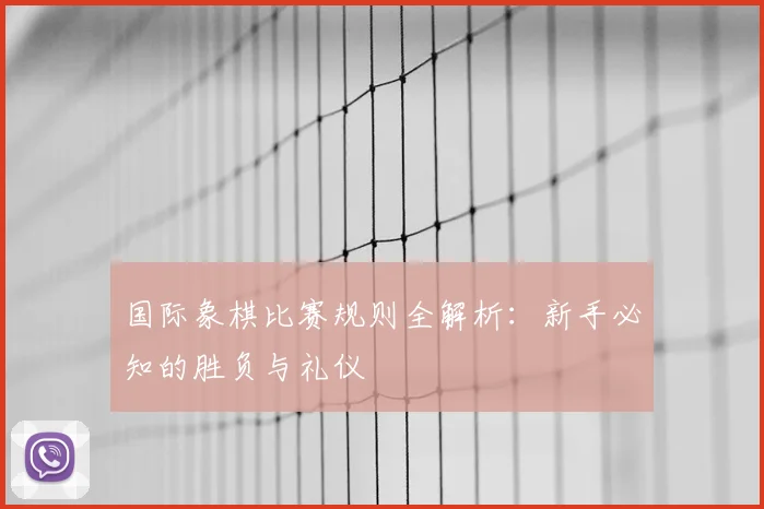 国际象棋比赛规则全解析:新手必知的胜负与礼仪