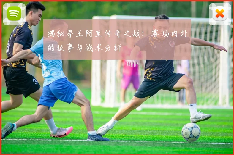 揭秘拳王阿里传奇之战：赛场内外的故事与战术分析